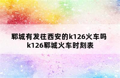 郓城有发往西安的k126火车吗 k126郓城火车时刻表